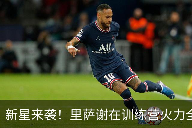 新星来袭！里萨谢在训练营火力全开，未来可期！
