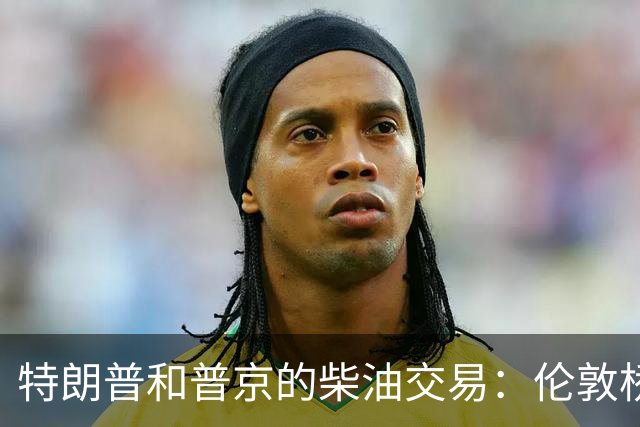 特朗普和普京的柴油交易：伦敦桥要坍塌了吗？